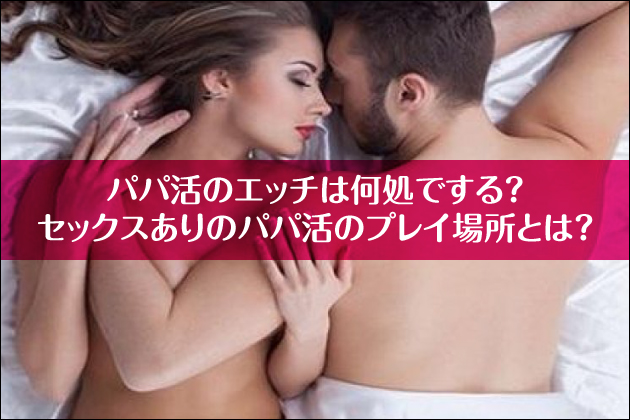 パパ活のエッチは何処でする?セックスありのパパ活のプレイ場所とは?
